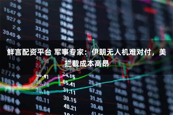 鲜言配资平台 军事专家：伊朗无人机难对付，美拦截成本高昂