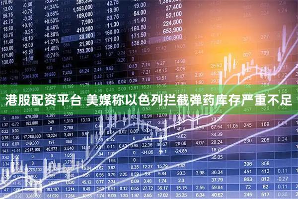 港股配资平台 美媒称以色列拦截弹药库存严重不足