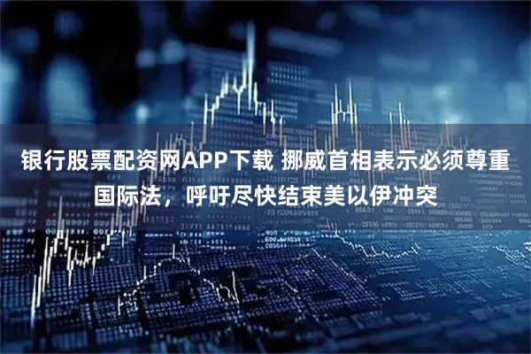 银行股票配资网APP下载 挪威首相表示必须尊重国际法，呼吁尽快结束美以伊冲突