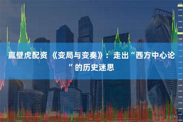 赢壁虎配资 《变局与变奏》：走出“西方中心论”的历史迷思