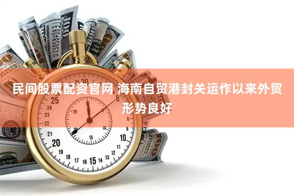 民间股票配资官网 海南自贸港封关运作以来外贸形势良好