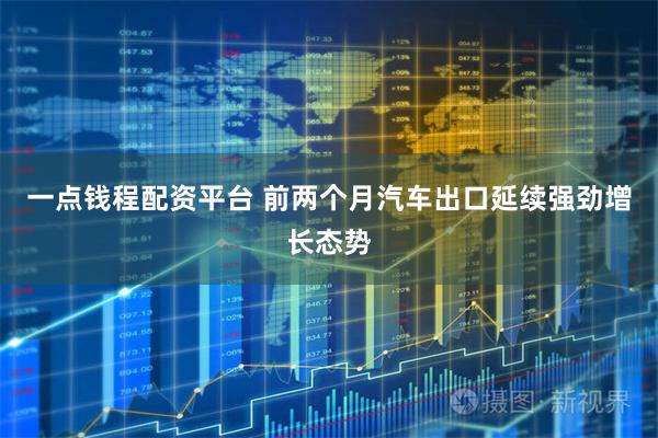 一点钱程配资平台 前两个月汽车出口延续强劲增长态势