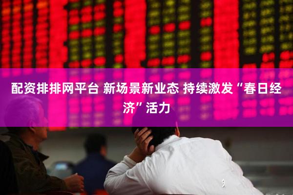 配资排排网平台 新场景新业态 持续激发“春日经济”活力