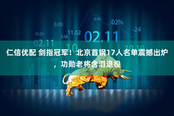 仁信优配 剑指冠军！北京首钢17人名单震撼出炉，功勋老将含泪退役