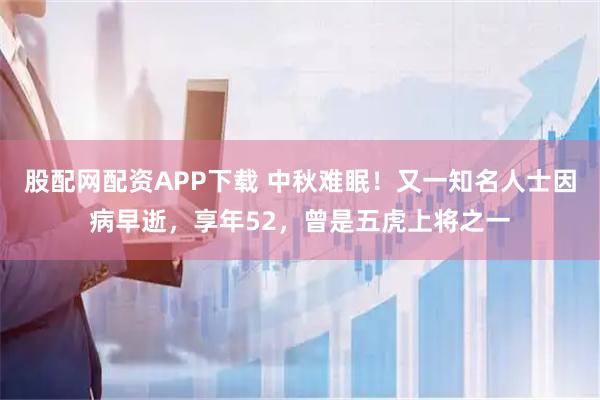 股配网配资APP下载 中秋难眠！又一知名人士因病早逝，享年52，曾是五虎上将之一