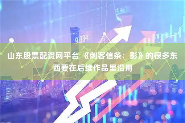山东股票配资网平台 《刺客信条：影》的很多东西要在后续作品里沿用