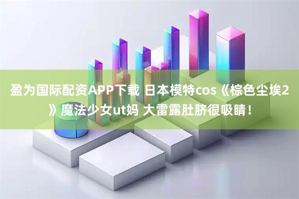 盈为国际配资APP下载 日本模特cos《棕色尘埃2》魔法少女ut妈 大雷露肚脐很吸睛！