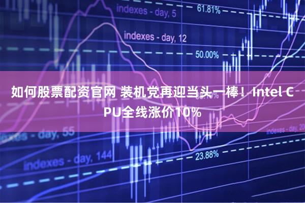 如何股票配资官网 装机党再迎当头一棒！Intel CPU全线涨价10%
