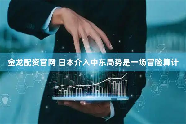 金龙配资官网 日本介入中东局势是一场冒险算计