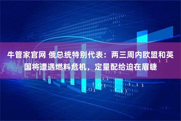 牛管家官网 俄总统特别代表：两三周内欧盟和英国将遭遇燃料危机，定量配给迫在眉睫