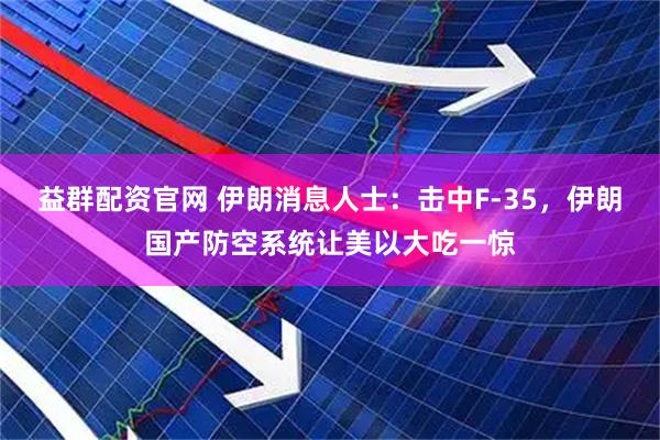 益群配资官网 伊朗消息人士：击中F-35，伊朗国产防空系统让美以大吃一惊