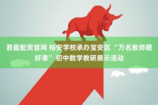 君盈配资官网 裕安学校承办宝安区 “万名教师晒好课” 初中数学教研展示活动