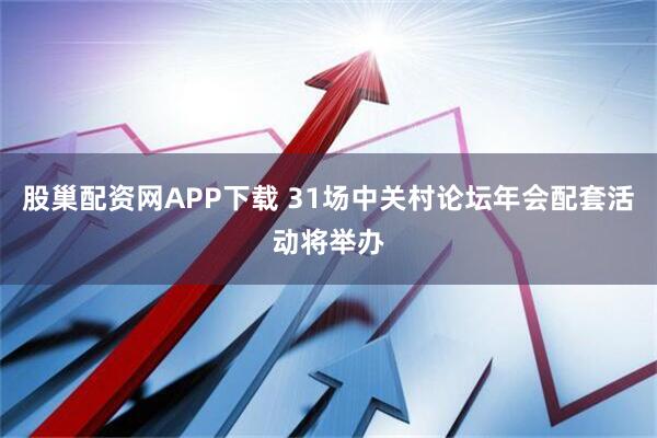 股巢配资网APP下载 31场中关村论坛年会配套活动将举办