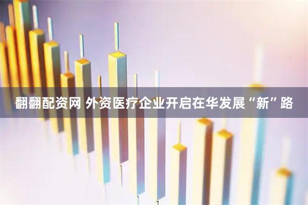 翻翻配资网 外资医疗企业开启在华发展“新”路
