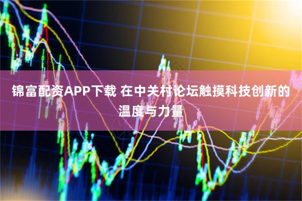 锦富配资APP下载 在中关村论坛触摸科技创新的温度与力量