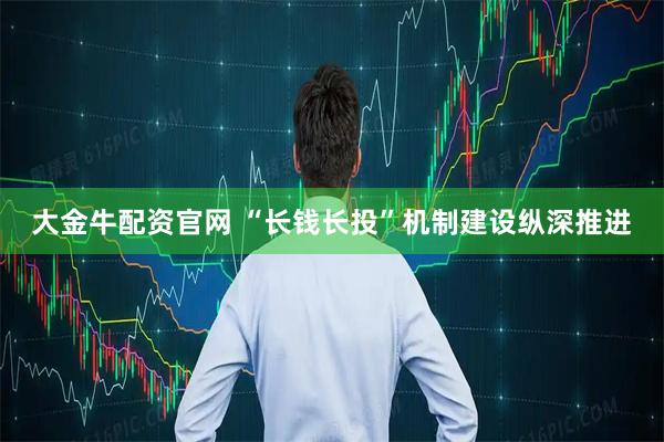 大金牛配资官网 “长钱长投”机制建设纵深推进