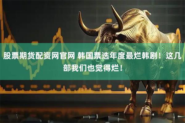 股票期货配资网官网 韩国票选年度最烂韩剧！这几部我们也觉得烂！