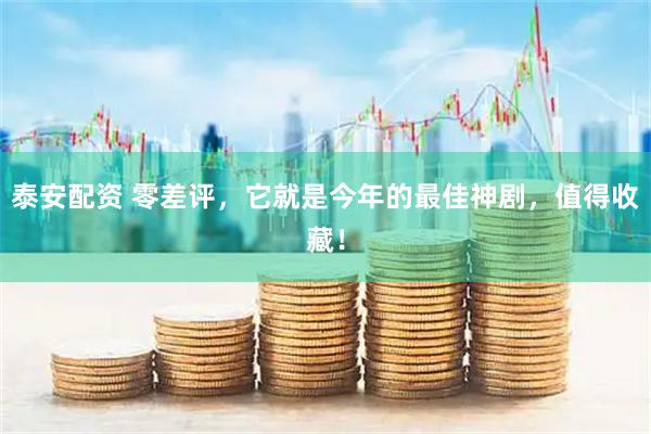 泰安配资 零差评，它就是今年的最佳神剧，值得收藏！