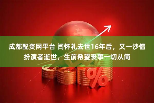 成都配资网平台 闫怀礼去世16年后，又一沙僧扮演者逝世，生前希望丧事一切从简
