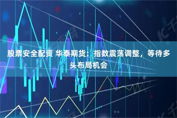 股票安全配资 华泰期货：指数震荡调整，等待多头布局机会