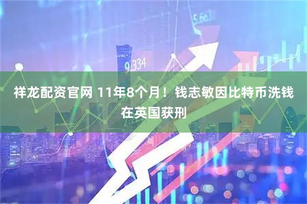 祥龙配资官网 11年8个月！钱志敏因比特币洗钱在英国获刑