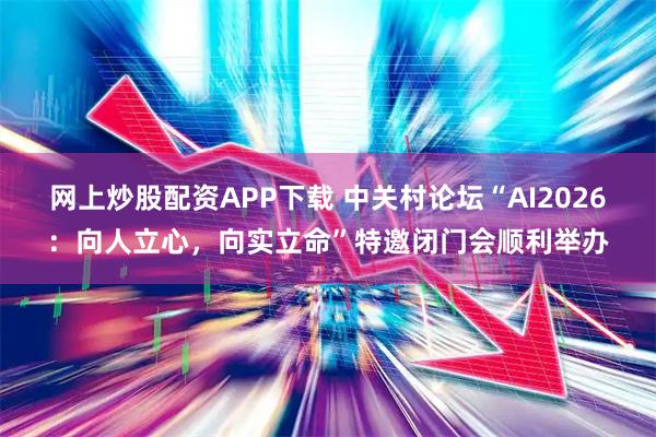 网上炒股配资APP下载 中关村论坛“AI2026：向人立心，向实立命”特邀闭门会顺利举办