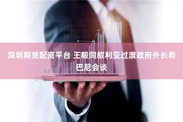深圳期货配资平台 王毅同叙利亚过渡政府外长希巴尼会谈