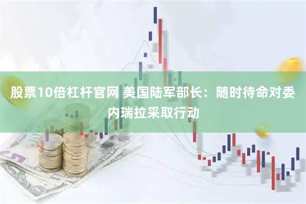 股票10倍杠杆官网 美国陆军部长：随时待命对委内瑞拉采取行动