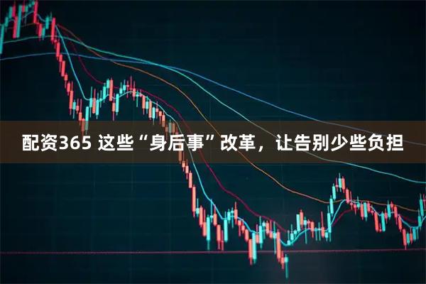配资365 这些“身后事”改革，让告别少些负担