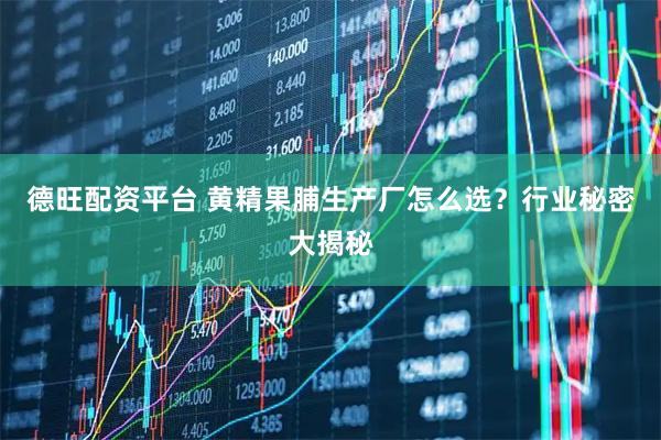 德旺配资平台 黄精果脯生产厂怎么选？行业秘密大揭秘