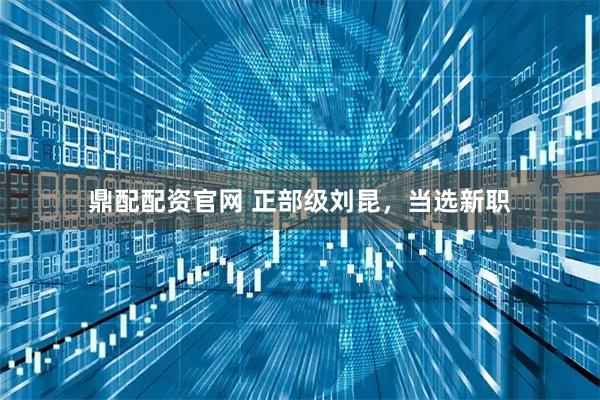 鼎配配资官网 正部级刘昆，当选新职