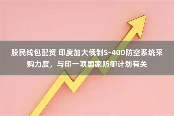 股民钱包配资 印度加大俄制S-400防空系统采购力度，与印一项国家防御计划有关