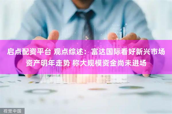 启点配资平台 观点综述：　富达国际看好新兴市场资产明年走势 称大规模资金尚未进场