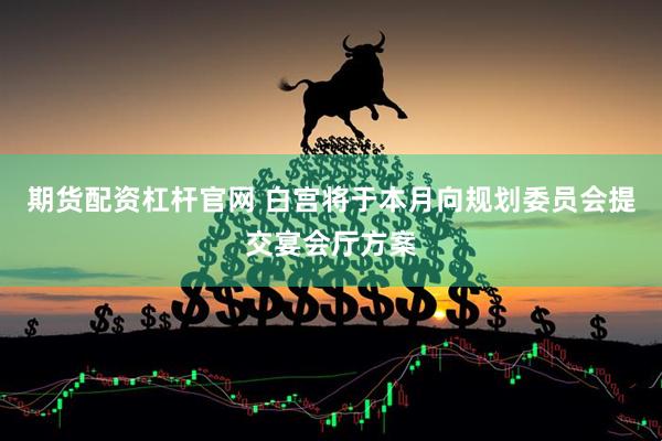 期货配资杠杆官网 白宫将于本月向规划委员会提交宴会厅方案