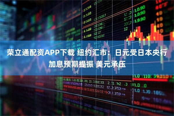 荣立通配资APP下载 纽约汇市：日元受日本央行加息预期提振 美元承压