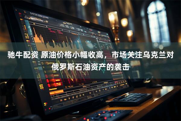 驰牛配资 原油价格小幅收高，市场关注乌克兰对俄罗斯石油资产的袭击