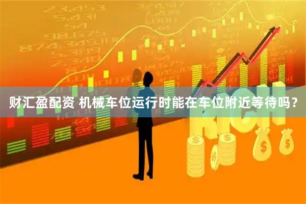 财汇盈配资 机械车位运行时能在车位附近等待吗？