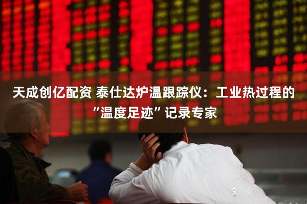 天成创亿配资 泰仕达炉温跟踪仪：工业热过程的“温度足迹”记录专家