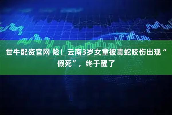 世牛配资官网 险！云南3岁女童被毒蛇咬伤出现“假死”，终于醒了