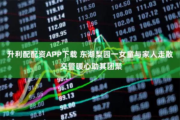 升利配配资APP下载 东湖梨园一女童与家人走散 交警暖心助其团聚