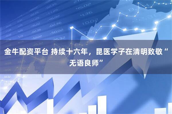金牛配资平台 持续十六年，昆医学子在清明致敬“无语良师”