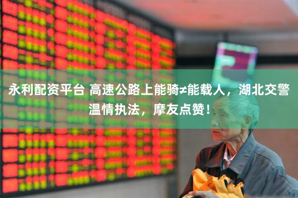 永利配资平台 高速公路上能骑≠能载人，湖北交警温情执法，摩友点赞！