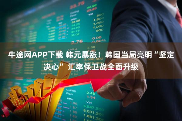 牛途网APP下载 韩元暴涨！韩国当局亮明“坚定决心” 汇率保卫战全面升级