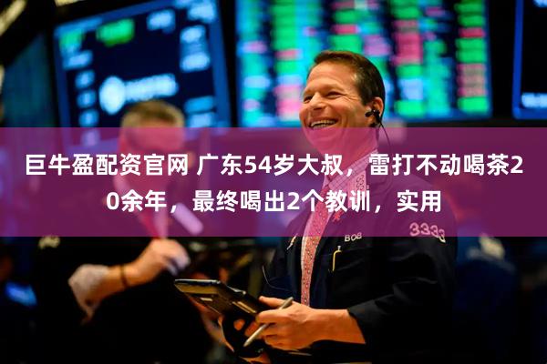 巨牛盈配资官网 广东54岁大叔，雷打不动喝茶20余年，最终喝出2个教训，实用