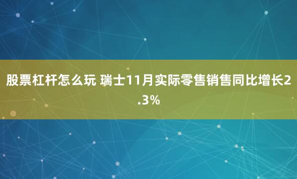 股票杠杆怎么玩 瑞士11月实际零售销售同比增长2.3%