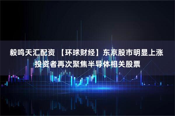 毅鸣天汇配资 【环球财经】东京股市明显上涨 投资者再次聚焦半导体相关股票