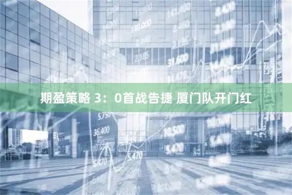 期盈策略 3：0首战告捷 厦门队开门红