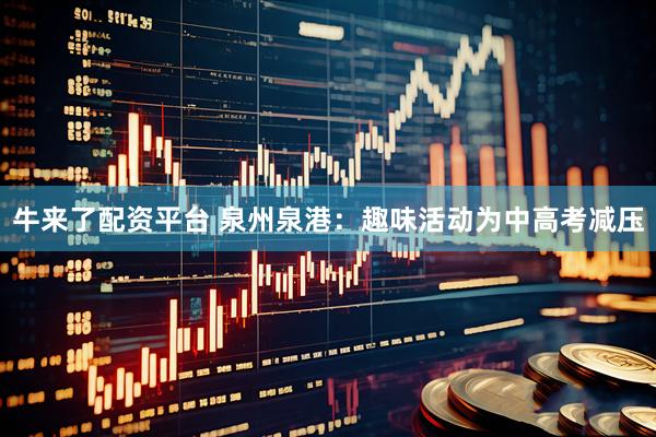 牛来了配资平台 泉州泉港：趣味活动为中高考减压
