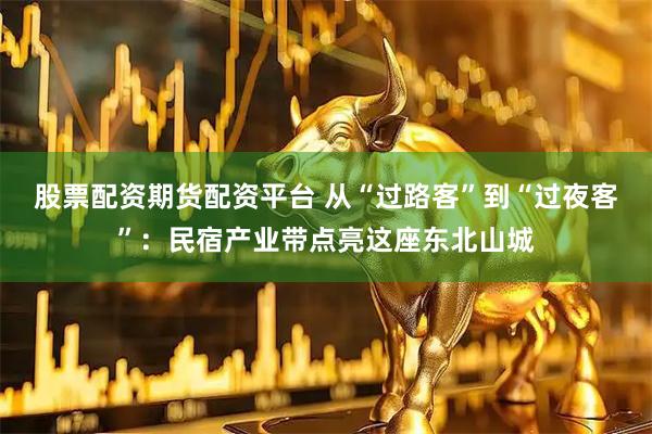 股票配资期货配资平台 从“过路客”到“过夜客”：民宿产业带点亮这座东北山城