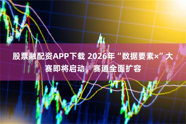 股票融配资APP下载 2026年“数据要素×”大赛即将启动，赛道全面扩容